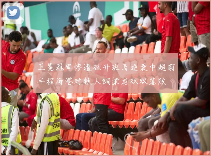 卫冕冠军惨遭双升班马逆袭中超前半程海港对铁人铜梁龙双双落败