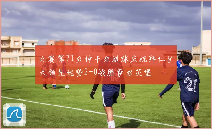 比赛第71分钟卡尔进球庆祝拜仁扩大领先优势2-0战胜萨尔茨堡