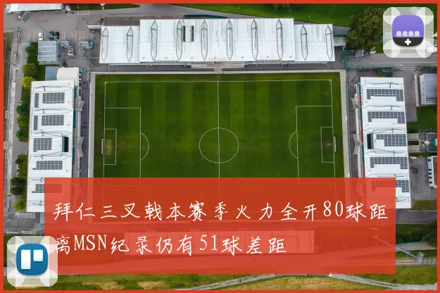 拜仁三叉戟本赛季火力全开80球距离MSN纪录仍有51球差距