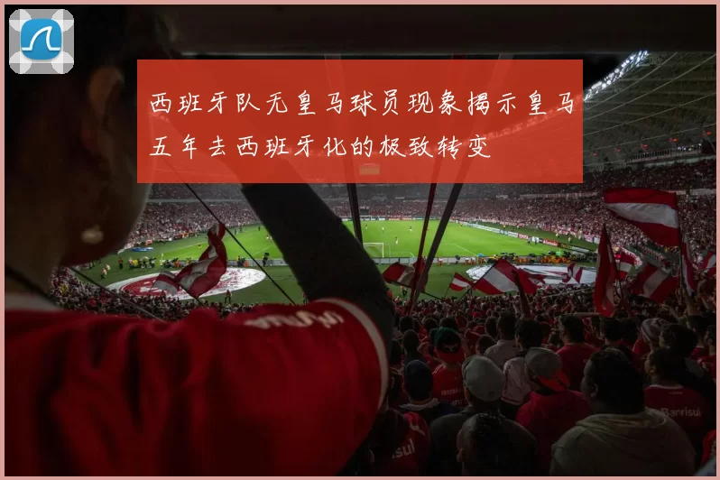 西班牙队无皇马球员现象揭示皇马五年去西班牙化的极致转变