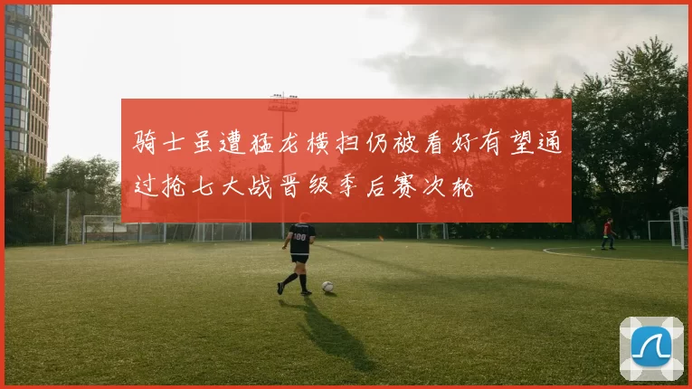 骑士虽遭猛龙横扫仍被看好有望通过抢七大战晋级季后赛次轮