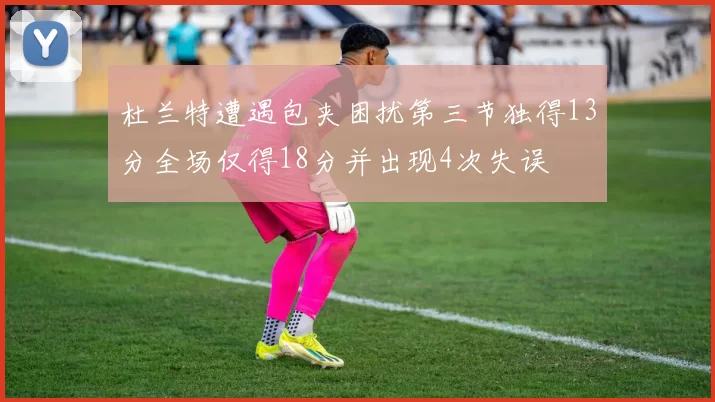 杜兰特遭遇包夹困扰第三节独得13分全场仅得18分并出现4次失误
