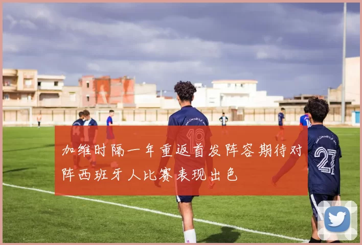 加维时隔一年重返首发阵容期待对阵西班牙人比赛表现出色