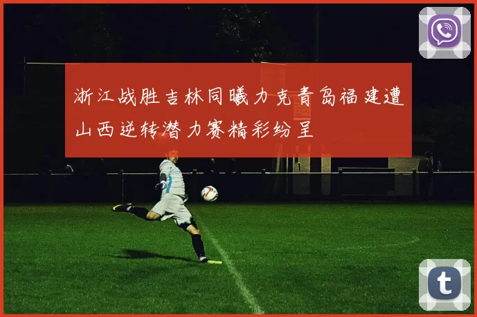 浙江战胜吉林同曦力克青岛福建遭山西逆转潜力赛精彩纷呈