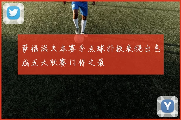 萨福诺夫本赛季点球扑救表现出色成五大联赛门将之最