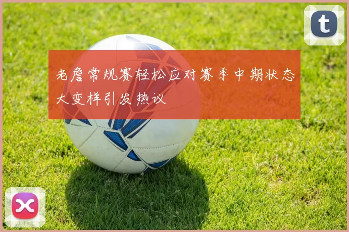 老詹常规赛轻松应对赛季中期状态大变样引发热议