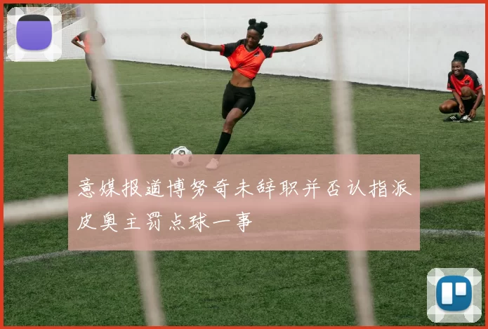 意媒报道博努奇未辞职并否认指派皮奥主罚点球一事