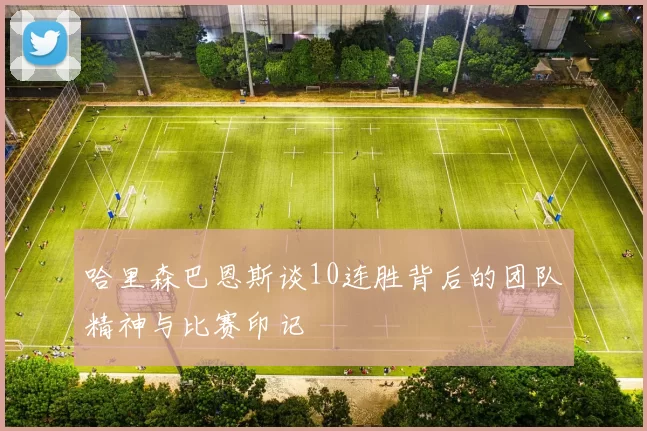 哈里森巴恩斯谈10连胜背后的团队精神与比赛印记