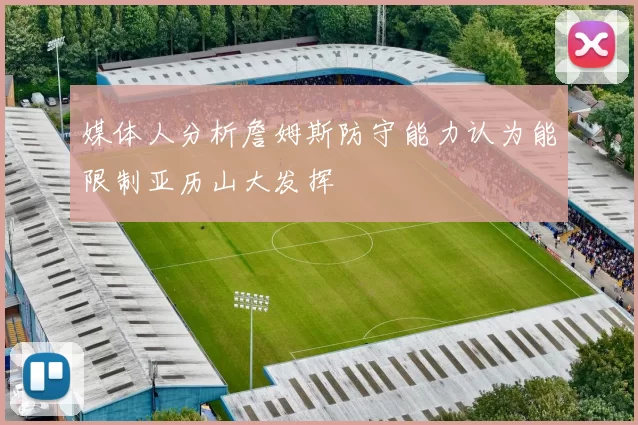 媒体人分析詹姆斯防守能力认为能限制亚历山大发挥
