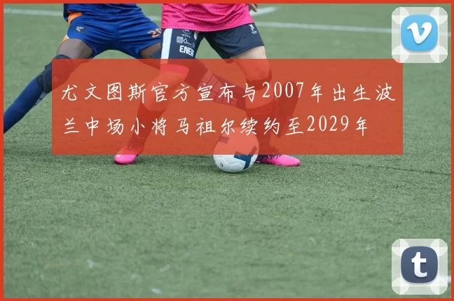 尤文图斯官方宣布与2007年出生波兰中场小将马祖尔续约至2029年