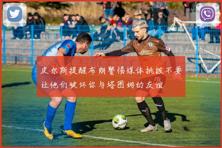 皮尔斯提醒布朗警惕媒体挑拨不要让他们破坏你与塔图姆的友谊