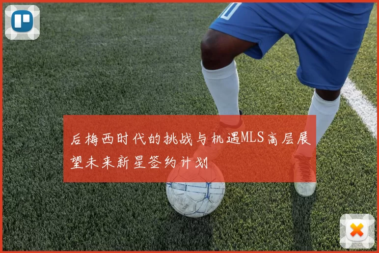 后梅西时代的挑战与机遇MLS高层展望未来新星签约计划