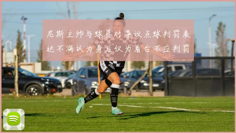 尼斯主帅与球员对争议点球判罚表达不满认为身后仅为看台不应判罚点球