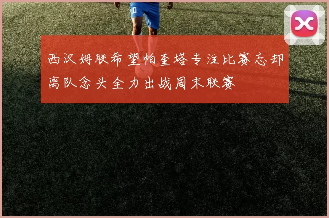 西汉姆联希望帕奎塔专注比赛忘却离队念头全力出战周末联赛
