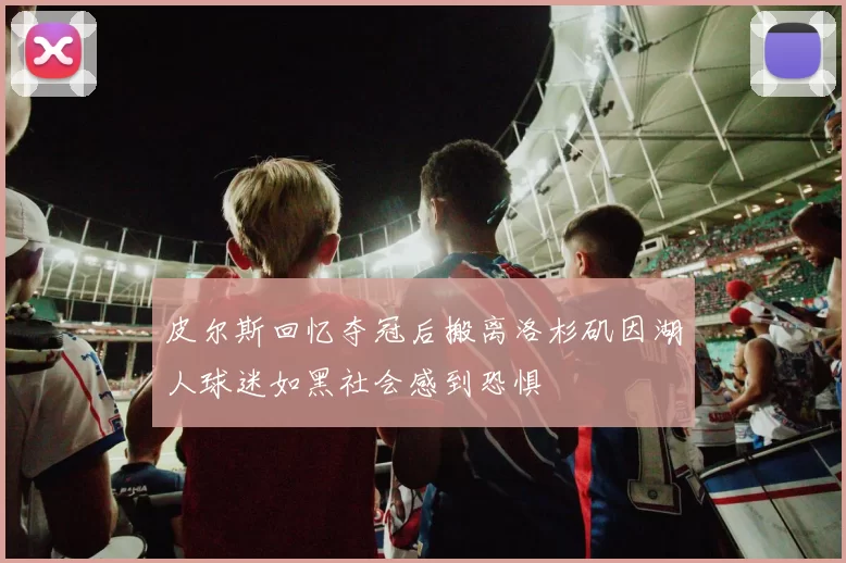 皮尔斯回忆夺冠后搬离洛杉矶因湖人球迷如黑社会感到恐惧