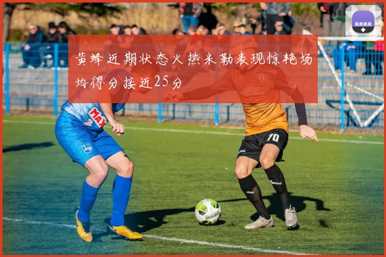 黄蜂近期状态火热米勒表现惊艳场均得分接近25分